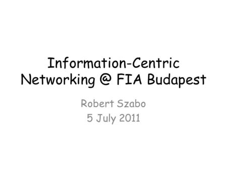 Information-Centric FIA Budapest Robert Szabo 5 July 2011.
