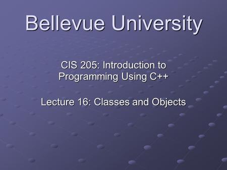Bellevue University CIS 205: Introduction to Programming Using C++ Lecture 16: Classes and Objects.