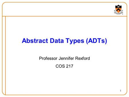 1 Abstract Data Types (ADTs) Professor Jennifer Rexford COS 217.