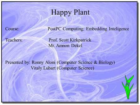 Happy Plant Course: PostPC Computing: Embedding Inteligence Teachers: Prof. Scott Kirkpatrick Mr. Amnon Dekel Presented by: Ronny Aloni (Computer Science.