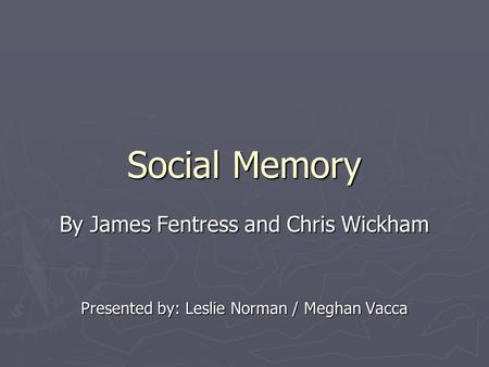 Social Memory By James Fentress and Chris Wickham Presented by: Leslie Norman / Meghan Vacca.