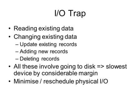 I/O Trap Reading existing data Changing existing data –Update existing records –Adding new records –Deleting records All these involve going to disk =>