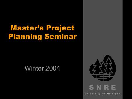 S N R E University of Michigan Master’s Project Planning Seminar Winter 2004.