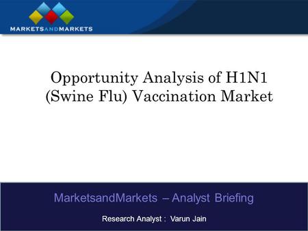 Opportunity Analysis of H1N1 (Swine Flu) Vaccination Market MarketsandMarkets – Analyst Briefing Research Analyst : Varun Jain.