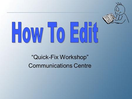 “Quick-Fix Workshop” Communications Centre. It isn’t over yet… Don’t finish when you finish your first copy. Editing is hard work because it demands a.