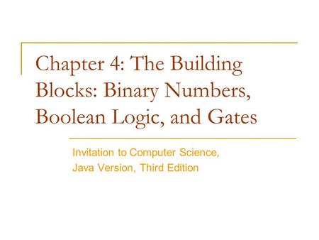 Chapter 4: The Building Blocks: Binary Numbers, Boolean Logic, and Gates Invitation to Computer Science, Java Version, Third Edition.