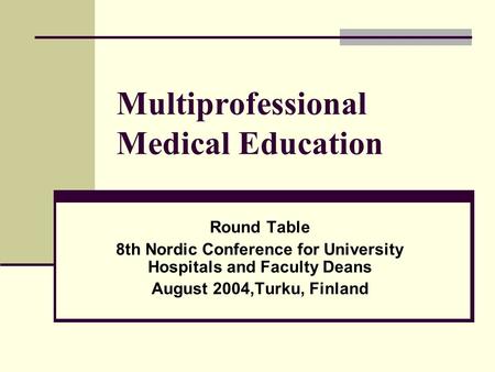 Multiprofessional Medical Education Round Table 8th Nordic Conference for University Hospitals and Faculty Deans August 2004,Turku, Finland.