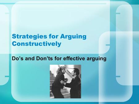 Strategies for Arguing Constructively Do’s and Don’ts for effective arguing.