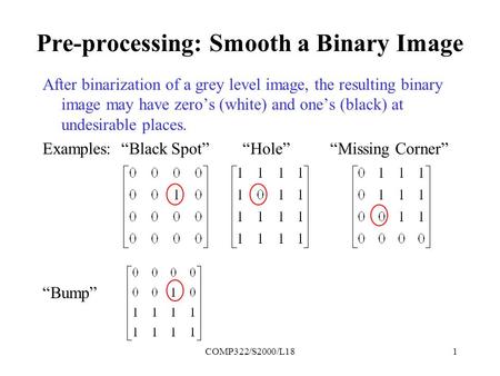 COMP322/S2000/L181 Pre-processing: Smooth a Binary Image After binarization of a grey level image, the resulting binary image may have zero’s (white) and.