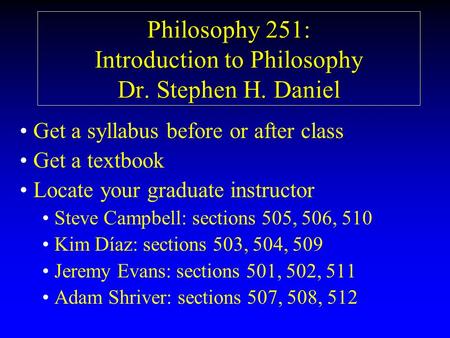 Philosophy 251: Introduction to Philosophy Dr. Stephen H. Daniel Get a syllabus before or after class Get a textbook Locate your graduate instructor Steve.