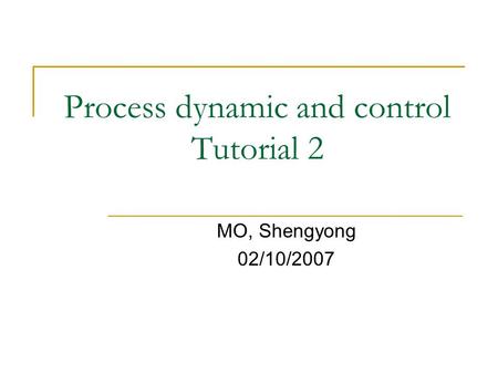 Process dynamic and control Tutorial 2 MO, Shengyong 02/10/2007.