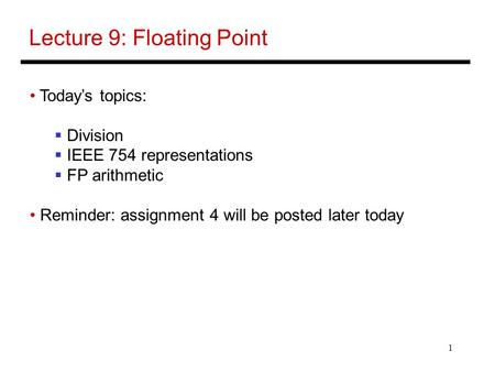1 Lecture 9: Floating Point Today’s topics:  Division  IEEE 754 representations  FP arithmetic Reminder: assignment 4 will be posted later today.