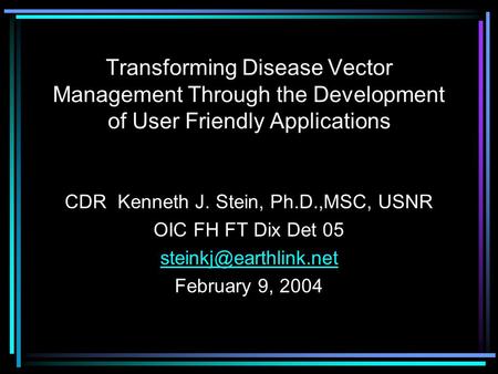 Transforming Disease Vector Management Through the Development of User Friendly Applications CDR Kenneth J. Stein, Ph.D.,MSC, USNR OIC FH FT Dix Det 05.