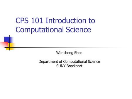 CPS 101 Introduction to Computational Science Wensheng Shen Department of Computational Science SUNY Brockport.