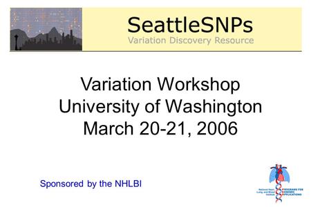 Variation Workshop University of Washington March 20-21, 2006 Sponsored by the NHLBI.