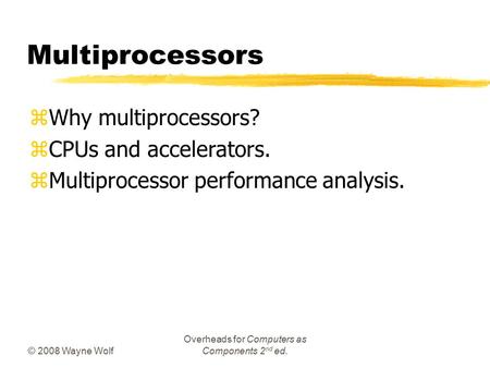 © 2008 Wayne Wolf Overheads for Computers as Components 2 nd ed. Multiprocessors zWhy multiprocessors? zCPUs and accelerators. zMultiprocessor performance.