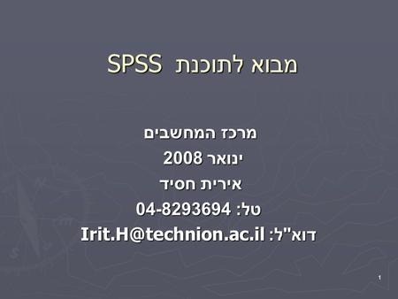 Irit.H@technion.ac.il דואל: מבוא לתוכנת SPSS מרכז המחשבים ינואר 2008 אירית חסיד טל: 04-8293694 Irit.H@technion.ac.il דואל: