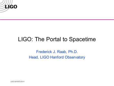 LIGO-G010072-00-W LIGO: The Portal to Spacetime Frederick J. Raab, Ph.D. Head, LIGO Hanford Observatory.