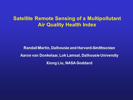Satellite Remote Sensing of a Multipollutant Air Quality Health Index Randall Martin, Dalhousie and Harvard-Smithsonian Aaron van Donkelaar, Lok Lamsal,
