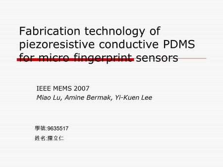 Fabrication technology of piezoresistive conductive PDMS for micro fingerprint sensors IEEE MEMS 2007 Miao Lu, Amine Bermak, Yi-Kuen Lee 學號 :9635517 姓名.