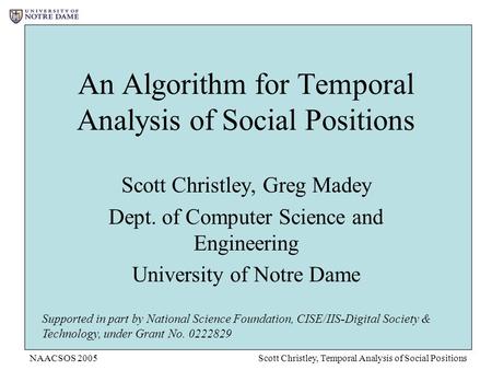 NAACSOS 2005Scott Christley, Temporal Analysis of Social Positions An Algorithm for Temporal Analysis of Social Positions Scott Christley, Greg Madey Dept.