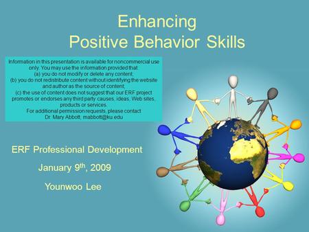 Enhancing Positive Behavior Skills January 9 th, 2009 ERF Professional Development Younwoo Lee Information in this presentation is available for noncommercial.