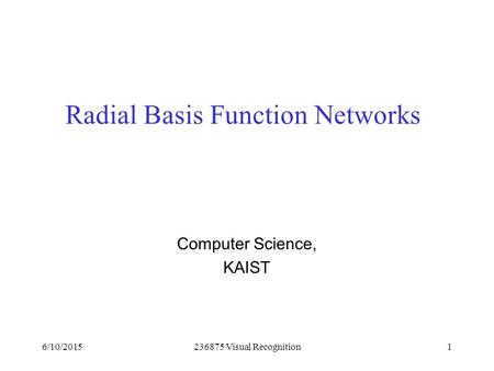 6/10/2015236875 Visual Recognition1 Radial Basis Function Networks Computer Science, KAIST.