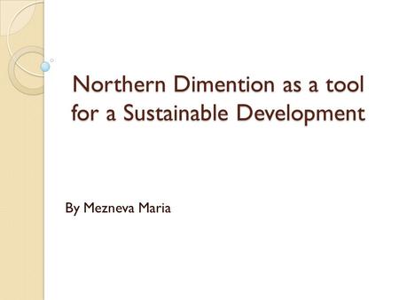 Northern Dimention as a tool for a Sustainable Development By Mezneva Maria.
