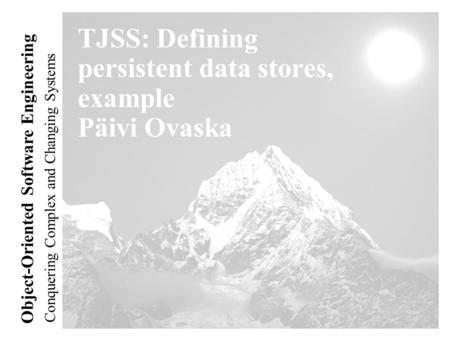 Conquering Complex and Changing Systems Object-Oriented Software Engineering TJSS: Defining persistent data stores, example Päivi Ovaska.