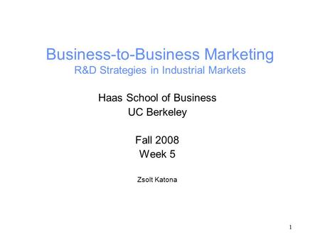 1 Business-to-Business Marketing R&D Strategies in Industrial Markets Haas School of Business UC Berkeley Fall 2008 Week 5 Zsolt Katona.