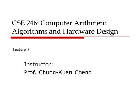 CSE 246: Computer Arithmetic Algorithms and Hardware Design Instructor: Prof. Chung-Kuan Cheng Lecture 5.