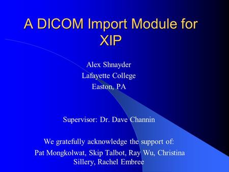 A DICOM Import Module for XIP Alex Shnayder Lafayette College Easton, PA Supervisor: Dr. Dave Channin We gratefully acknowledge the support of: Pat Mongkolwat,