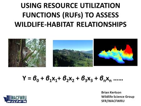 USING RESOURCE UTILIZATION FUNCTIONS (RUFs) TO ASSESS WILDLIFE-HABITAT RELATIONSHIPS Y = β 0 + β 1 x 1 + β 2 x 2 + β 3 x 3 + β n x n …… Brian Kertson Wildlife.