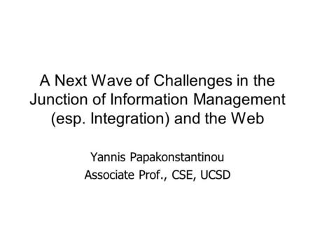 A Next Wave of Challenges in the Junction of Information Management (esp. Integration) and the Web Yannis Papakonstantinou Associate Prof., CSE, UCSD.