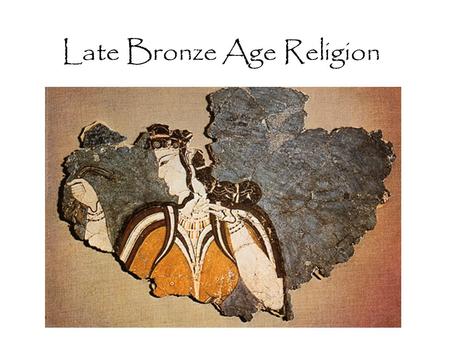 Late Bronze Age Religion. Accessing Prehistoric Religion ? Who can help? What evidence is there? What are the obstacles?