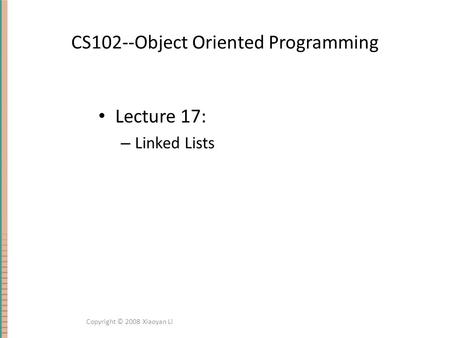 CS102--Object Oriented Programming Lecture 17: – Linked Lists Copyright © 2008 Xiaoyan Li.