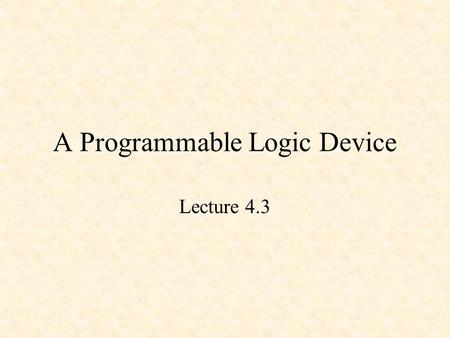 A Programmable Logic Device Lecture 4.3. A Programmable Logic Device Multiple-input Gates A 2-Input, 1-Output PLD.