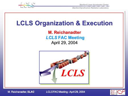 M. Reichanadter, SLACLCLS FAC Meeting - April 29, 2004 LCLS Organization & Execution M. Reichanadter LCLS FAC Meeting April 29, 2004 LCLS.