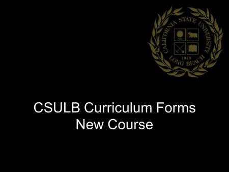 CSULB Curriculum Forms New Course. Before You Begin… Previous Catalog Information can be found online at:  Make sure to use.
