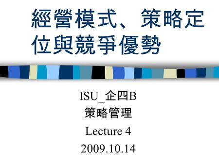 經營模式、策略定位與競爭優勢 ISU_企四B 策略管理 Lecture 4 2009.10.14.