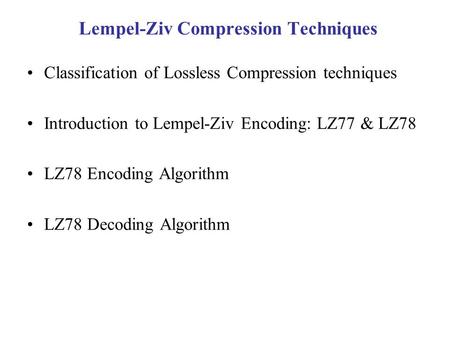 Lempel-Ziv Compression Techniques Classification of Lossless Compression techniques Introduction to Lempel-Ziv Encoding: LZ77 & LZ78 LZ78 Encoding Algorithm.