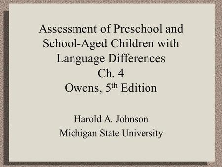 Assessment of Preschool and School-Aged Children with Language Differences Ch. 4 Owens, 5 th Edition Harold A. Johnson Michigan State University.