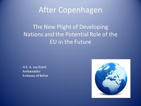 After Copenhagen The New Plight of Developing Nations and the Potential Role of the EU in the Future H.E. A. Joy Grant Ambassador Embassy of Belize.