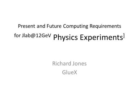 Present and Future Computing Requirements for Physics Experiments ] Richard Jones GlueX.
