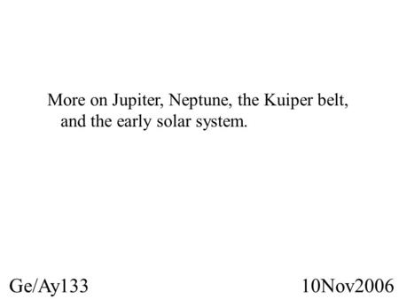 10Nov2006 Ge/Ay133 More on Jupiter, Neptune, the Kuiper belt, and the early solar system.