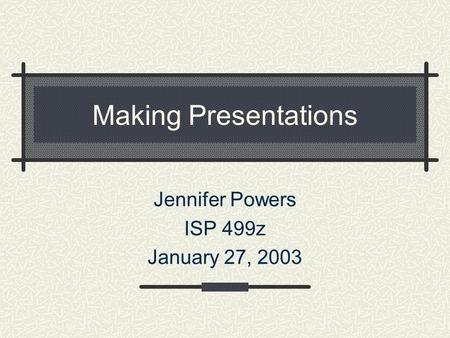 Making Presentations Jennifer Powers ISP 499z January 27, 2003.