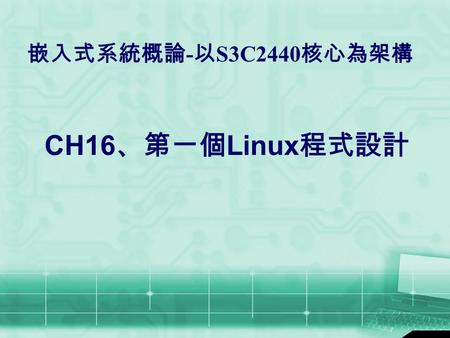 嵌入式系統概論 - 以 S3C2440 核心為架構 CH16 、第一個 Linux 程式設計. 嵌入式系統概論 - 以 S3C2440 核心為架構 許永和 大綱  16.1 撰寫第一個 Linux 程式  16.2 利用 minicom 與開發平台做溝通  16.3 利用.