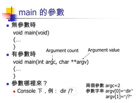 Main 的參數 無參數時 void main(void) { … } 有參數時 void main(int argc, char **argv) { … } 參數哪裡來？ Console 下，例： dir /? 兩個參數 argc=2 參數字串 argv[0]= “ dir ” argv[1]= “