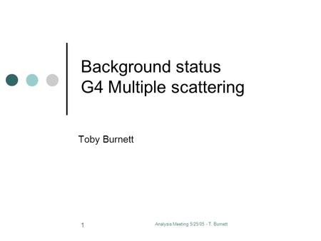 Analysis Meeting 5/25/05 - T. Burnett 1 Background status G4 Multiple scattering Toby Burnett.