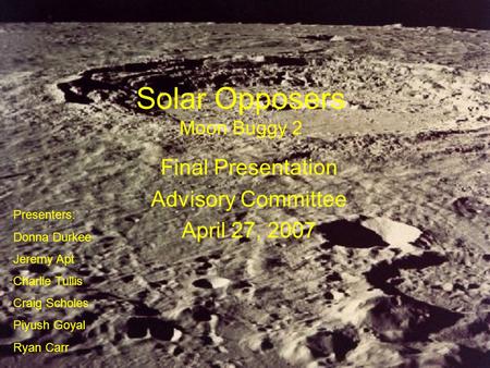 Solar Opposers Moon Buggy 2 Final Presentation Advisory Committee April 27, 2007 Presenters: Donna Durkee Jeremy Apt Charlie Tullis Craig Scholes Piyush.